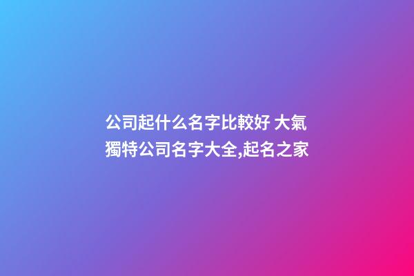 公司起什么名字比較好 大氣獨特公司名字大全,起名之家-第1張-公司起名-玄機派